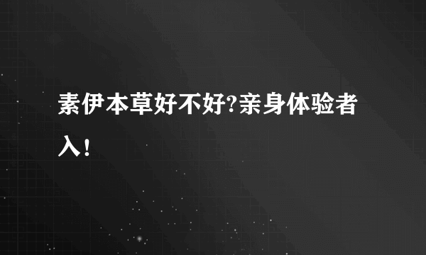 素伊本草好不好?亲身体验者入！
