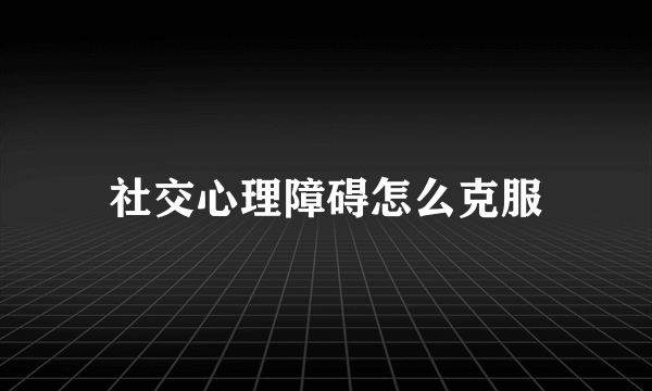 社交心理障碍怎么克服