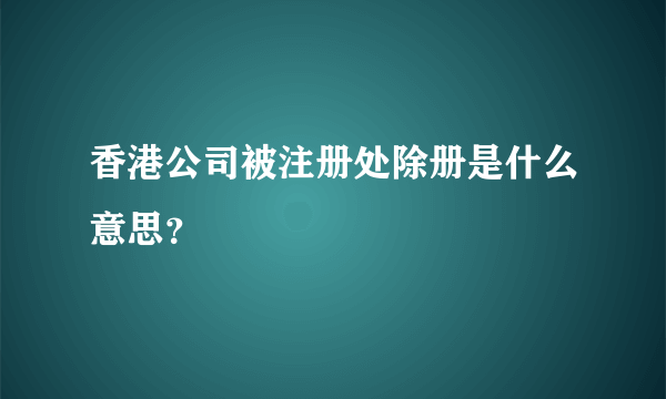 香港公司被注册处除册是什么意思？