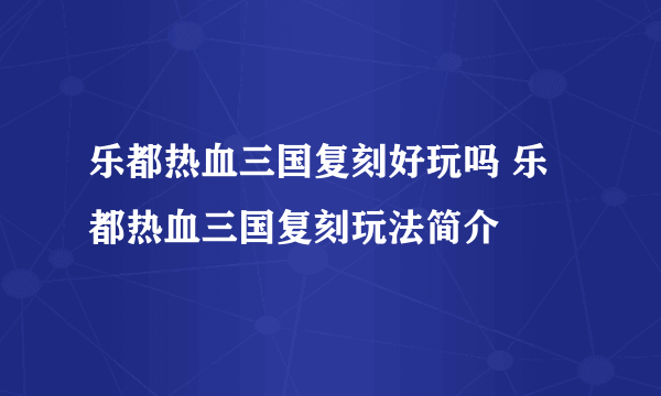 乐都热血三国复刻好玩吗 乐都热血三国复刻玩法简介