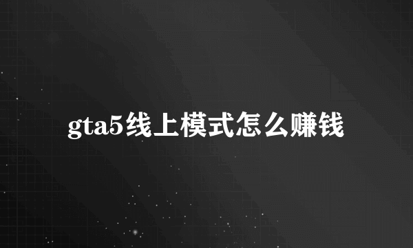 gta5线上模式怎么赚钱