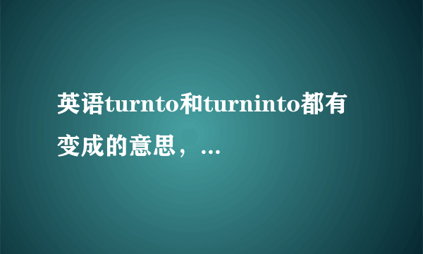 英语turnto和turninto都有变成的意思，那么这两个变成有什么区别