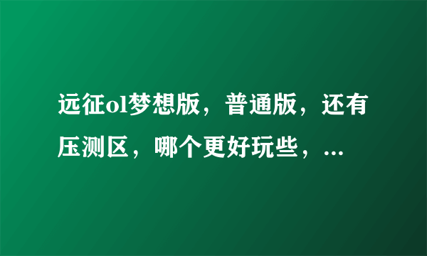 远征ol梦想版，普通版，还有压测区，哪个更好玩些，答得详细给分？