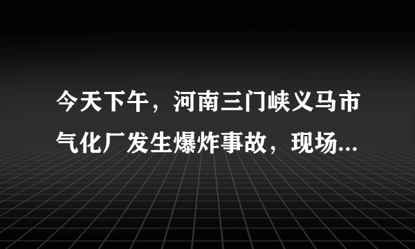 今天下午，河南三门峡义马市气化厂发生爆炸事故，现场腾起巨大蘑菇云，方圆三公里内门窗玻璃被震碎, 你怎么看？