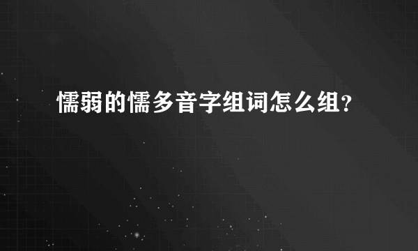 懦弱的懦多音字组词怎么组？