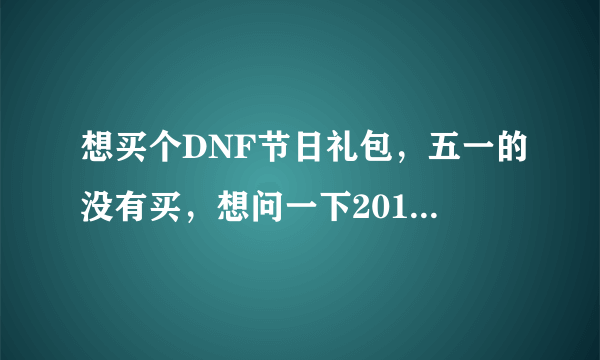 想买个DNF节日礼包，五一的没有买，想问一下2013国庆套和明年春节套哪个比较值得入手。