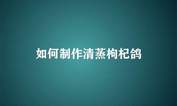 如何制作清蒸枸杞鸽