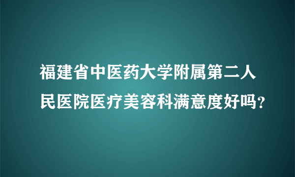 福建省中医药大学附属第二人民医院医疗美容科满意度好吗？