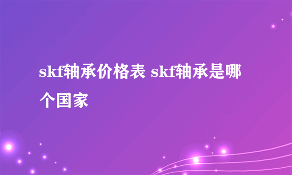 skf轴承价格表 skf轴承是哪个国家