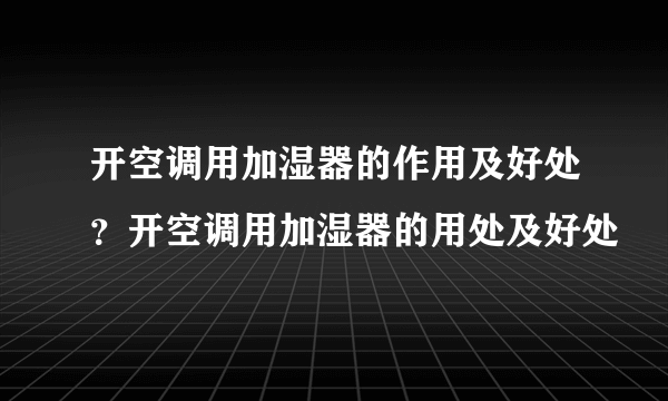 开空调用加湿器的作用及好处？开空调用加湿器的用处及好处