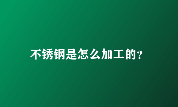 不锈钢是怎么加工的？