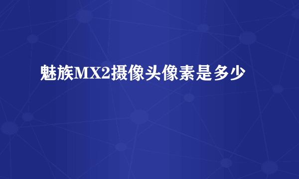 魅族MX2摄像头像素是多少