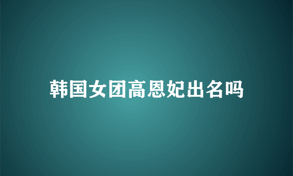 韩国女团高恩妃出名吗