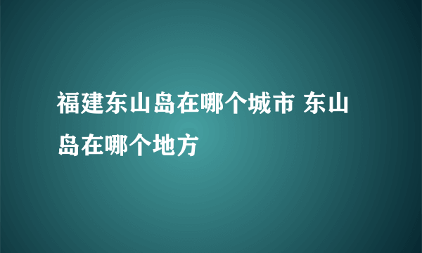 福建东山岛在哪个城市 东山岛在哪个地方