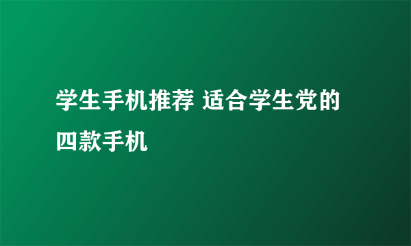 学生手机推荐 适合学生党的四款手机
