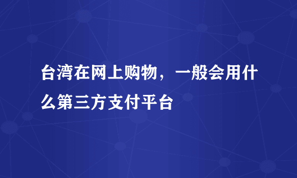 台湾在网上购物，一般会用什么第三方支付平台