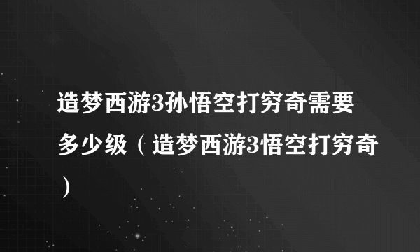 造梦西游3孙悟空打穷奇需要多少级（造梦西游3悟空打穷奇）