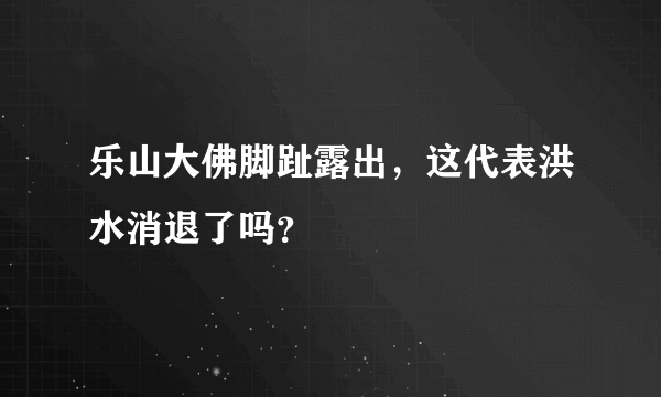 乐山大佛脚趾露出，这代表洪水消退了吗？