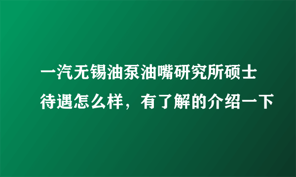一汽无锡油泵油嘴研究所硕士待遇怎么样，有了解的介绍一下