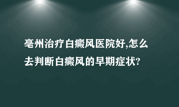 亳州治疗白癜风医院好,怎么去判断白癜风的早期症状?
