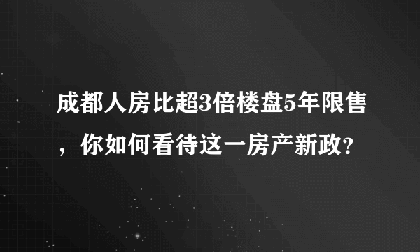 成都人房比超3倍楼盘5年限售，你如何看待这一房产新政？