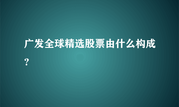 广发全球精选股票由什么构成？