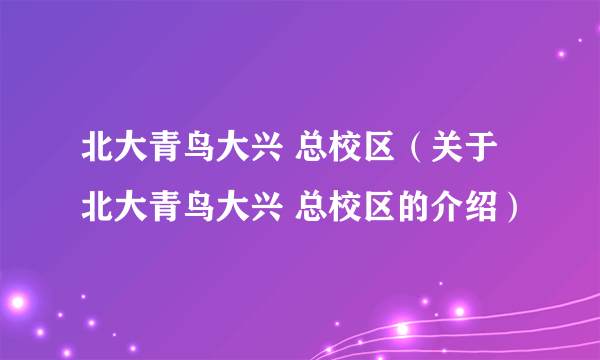 北大青鸟大兴 总校区（关于北大青鸟大兴 总校区的介绍）