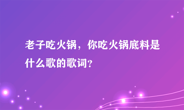 老子吃火锅，你吃火锅底料是什么歌的歌词？