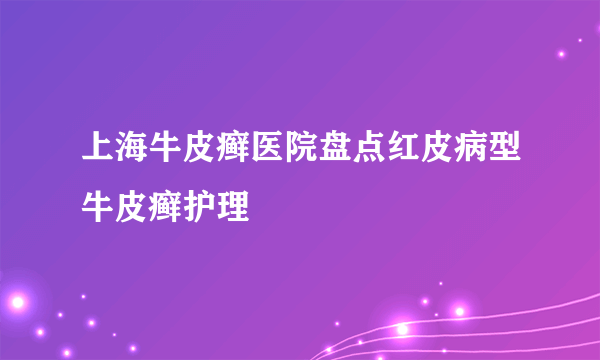 上海牛皮癣医院盘点红皮病型牛皮癣护理