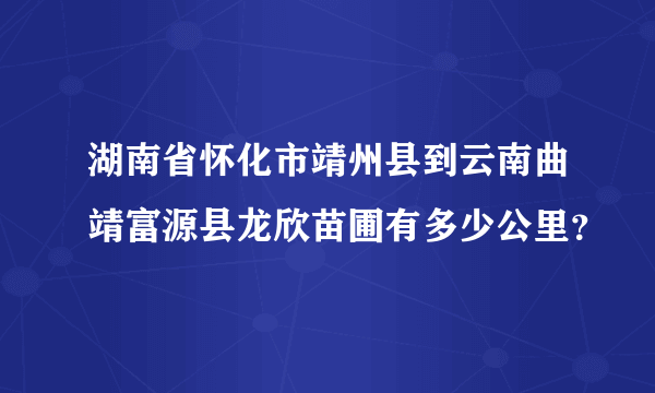 湖南省怀化市靖州县到云南曲靖富源县龙欣苗圃有多少公里？