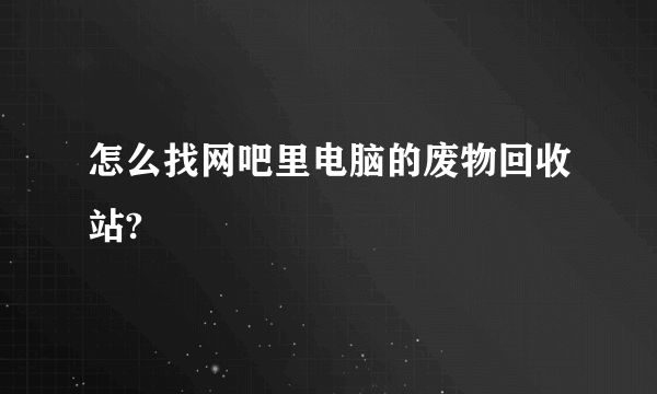 怎么找网吧里电脑的废物回收站?