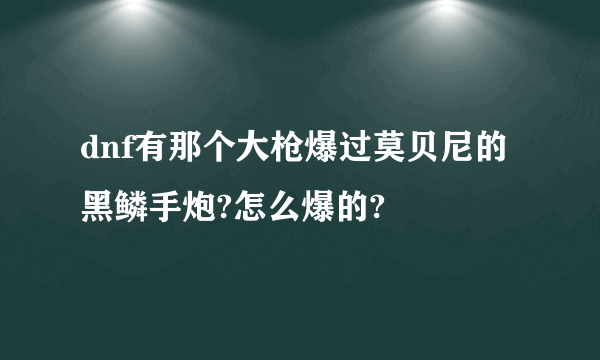 dnf有那个大枪爆过莫贝尼的黑鳞手炮?怎么爆的?