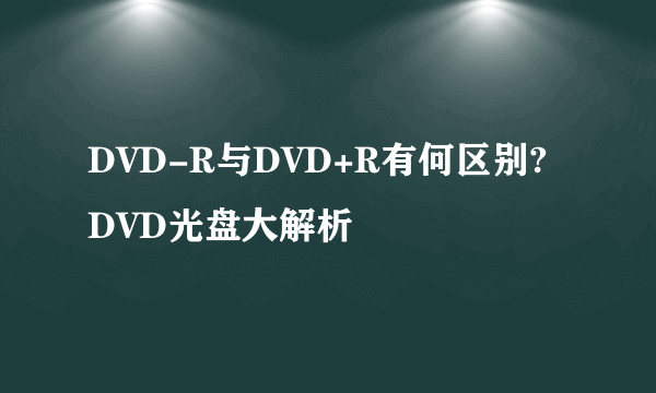 DVD-R与DVD+R有何区别?DVD光盘大解析