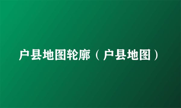 户县地图轮廓（户县地图）