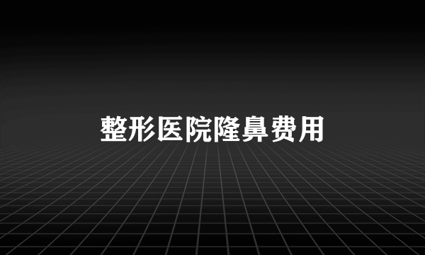 整形医院隆鼻费用