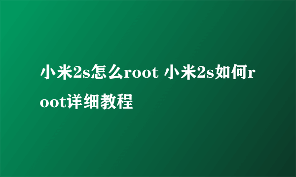 小米2s怎么root 小米2s如何root详细教程