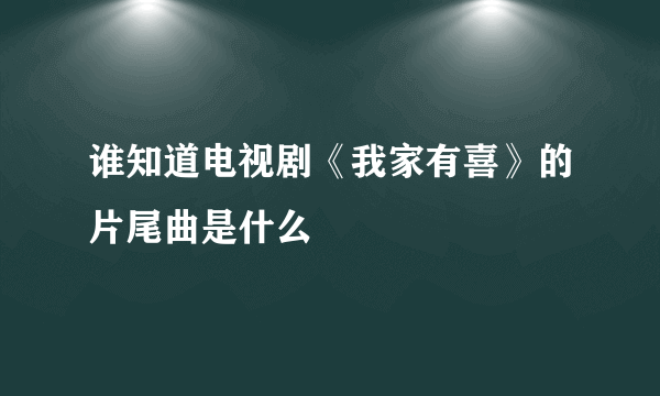 谁知道电视剧《我家有喜》的片尾曲是什么