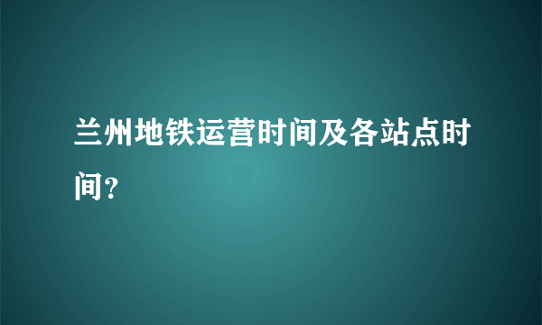 兰州地铁运营时间及各站点时间？