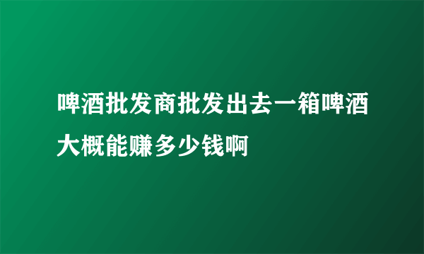 啤酒批发商批发出去一箱啤酒大概能赚多少钱啊