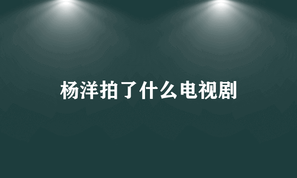 杨洋拍了什么电视剧