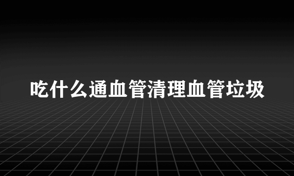 吃什么通血管清理血管垃圾