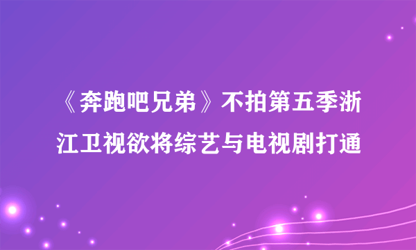 《奔跑吧兄弟》不拍第五季浙江卫视欲将综艺与电视剧打通