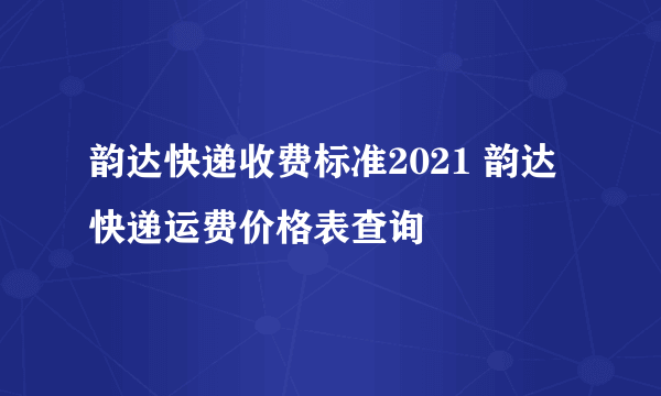 韵达快递收费标准2021 韵达快递运费价格表查询