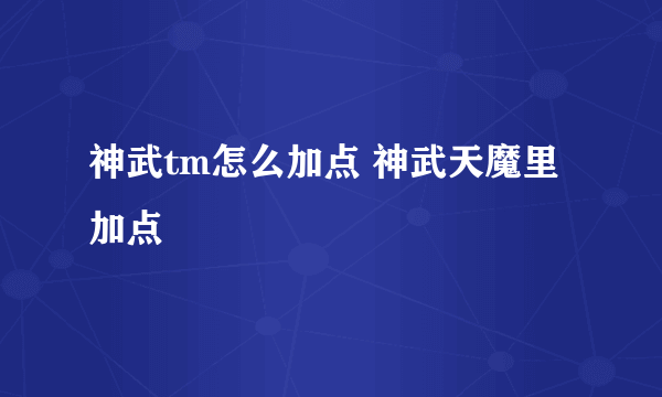 神武tm怎么加点 神武天魔里加点
