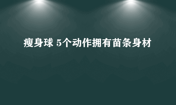 瘦身球 5个动作拥有苗条身材