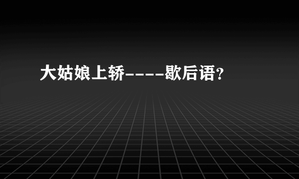 大姑娘上轿----歇后语？