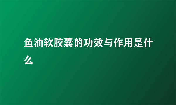 鱼油软胶囊的功效与作用是什么