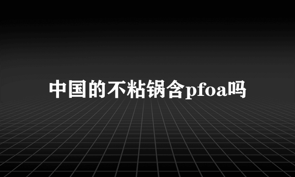 中国的不粘锅含pfoa吗