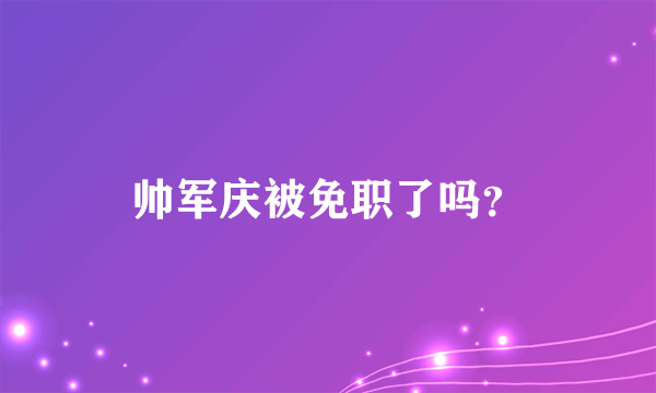 帅军庆被免职了吗？