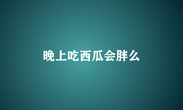 晚上吃西瓜会胖么